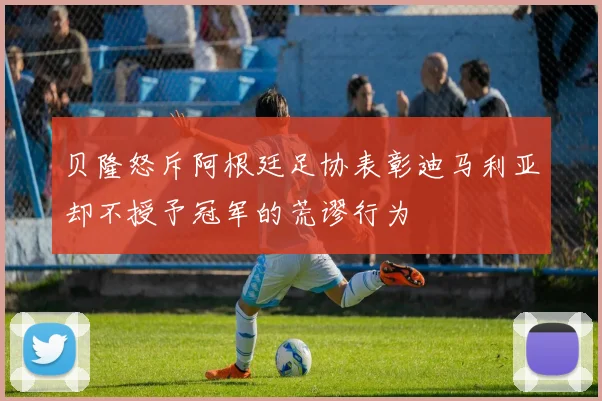 贝隆怒斥阿根廷足协表彰迪马利亚却不授予冠军的荒谬行为