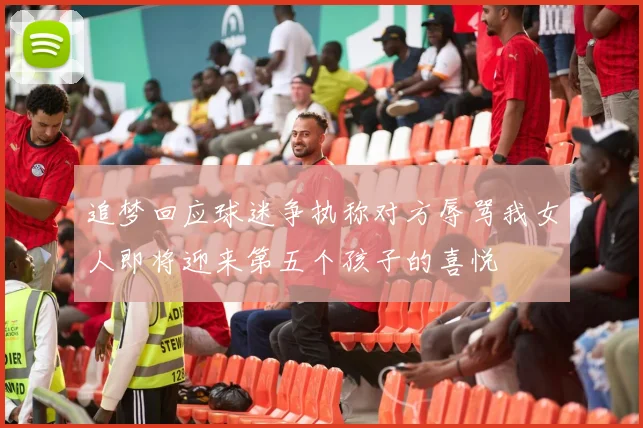 追梦回应球迷争执称对方辱骂我女人即将迎来第五个孩子的喜悦