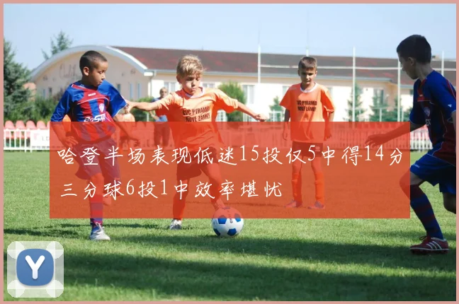 哈登半场表现低迷15投仅5中得14分三分球6投1中效率堪忧