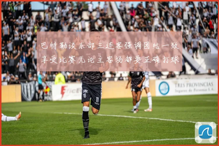 巴特勒谈东部三连客强调团结一致享受比赛无论主客场都要正确打球